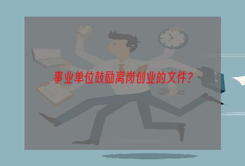 事业单位鼓励离岗创业的文件？