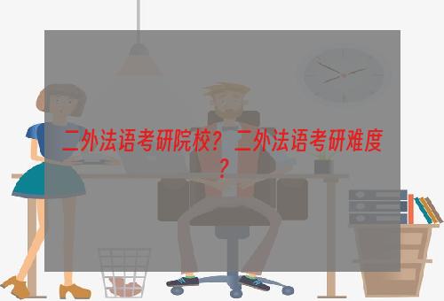 二外法语考研院校？ 二外法语考研难度？