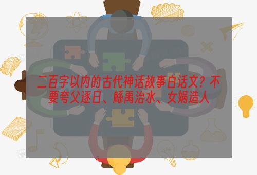 二百字以内的古代神话故事白话文？不要夸父逐日、鲧禹治水、女娲造人