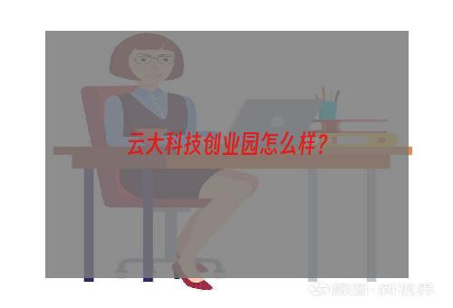 云大科技创业园怎么样？