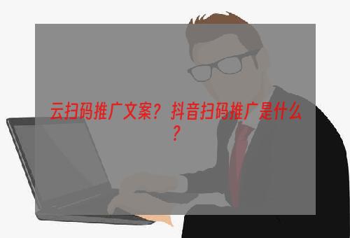 云扫码推广文案？ 抖音扫码推广是什么？