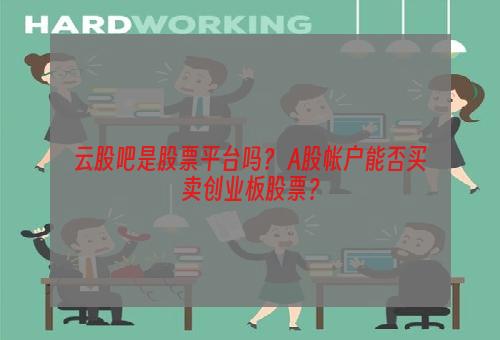 云股吧是股票平台吗？ A股帐户能否买卖创业板股票？