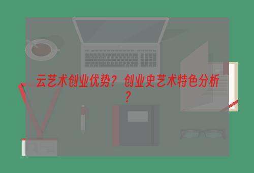 云艺术创业优势？ 创业史艺术特色分析？