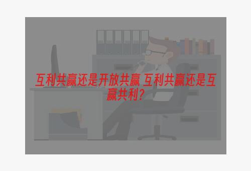 互利共赢还是开放共赢 互利共赢还是互赢共利？