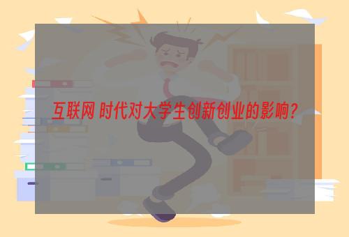 互联网+时代对大学生创新创业的影响？