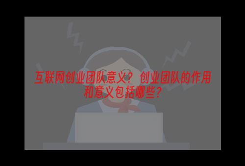 互联网创业团队意义？ 创业团队的作用和意义包括哪些？