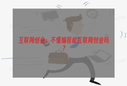 互联网创业：不懂编程能互联网创业吗？