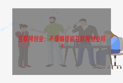 互联网创业：不懂编程能互联网创业吗？