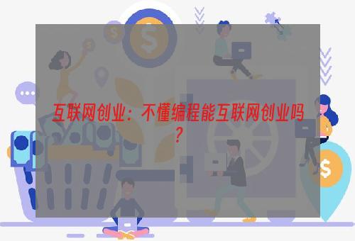 互联网创业：不懂编程能互联网创业吗？