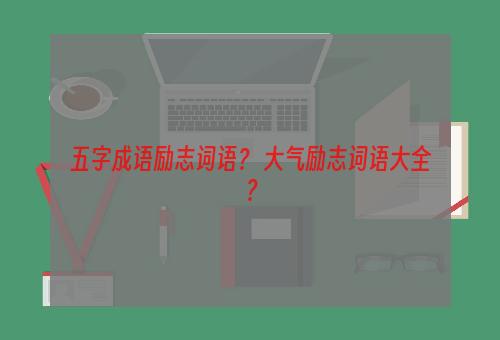 五字成语励志词语？ 大气励志词语大全？