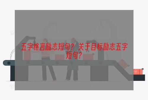 五字格言励志短句？ 关于目标励志五字短句？