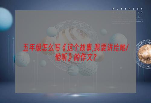 五年级怎么写《这个故事,我要讲给她/他听》的作文？