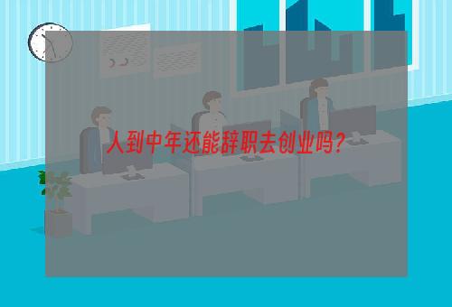 人到中年还能辞职去创业吗？