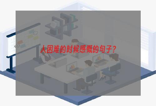 人困难的时候感慨的句子？