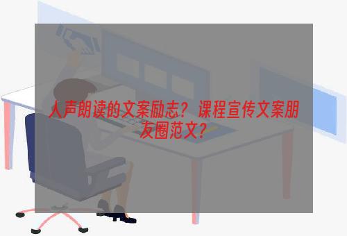 人声朗读的文案励志？ 课程宣传文案朋友圈范文？