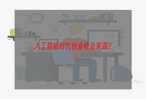 人工智能时代创业机会来源？