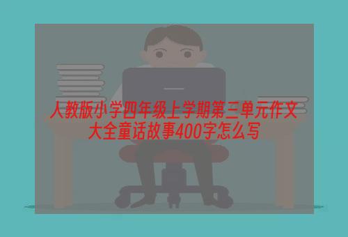 人教版小学四年级上学期第三单元作文大全童话故事400字怎么写