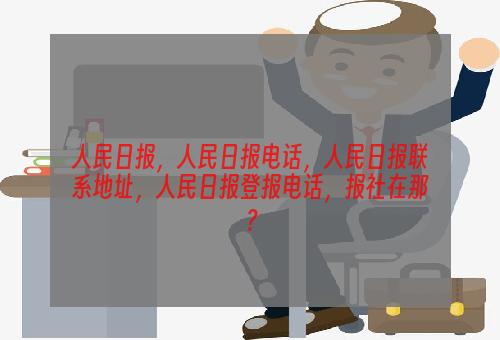 人民日报，人民日报电话，人民日报联系地址，人民日报登报电话，报社在那？