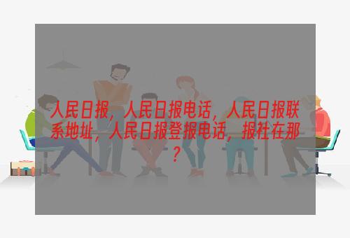 人民日报，人民日报电话，人民日报联系地址，人民日报登报电话，报社在那？