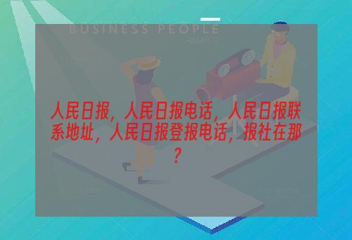 人民日报，人民日报电话，人民日报联系地址，人民日报登报电话，报社在那？