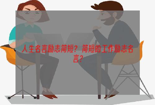 人生名言励志简短？ 简短的工作励志名言？