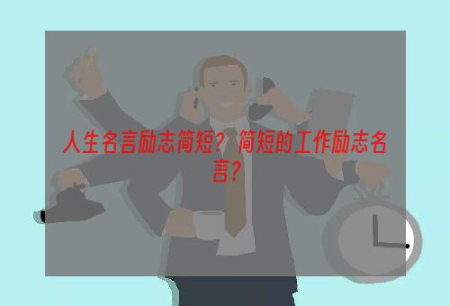 人生名言励志简短？ 简短的工作励志名言？