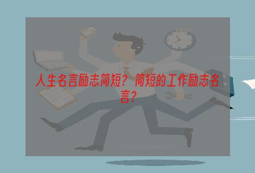 人生名言励志简短？ 简短的工作励志名言？