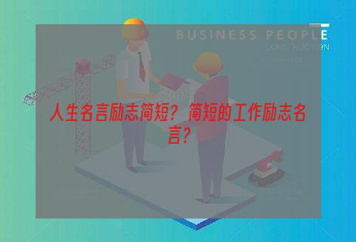 人生名言励志简短？ 简短的工作励志名言？