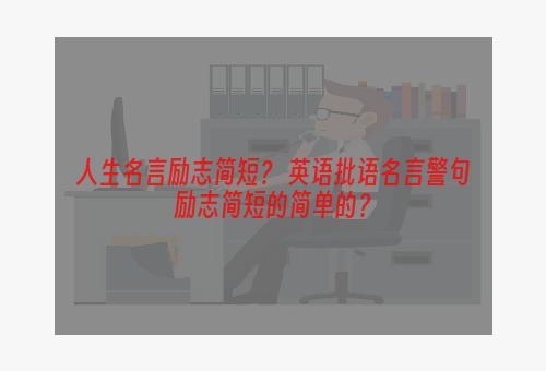 人生名言励志简短？ 英语批语名言警句励志简短的简单的？