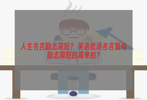 人生名言励志简短？ 英语批语名言警句励志简短的简单的？