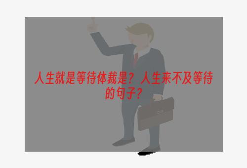 人生就是等待体裁是？ 人生来不及等待的句子？