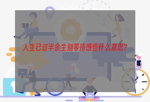 人生已过半余生别等待感悟什么意思？