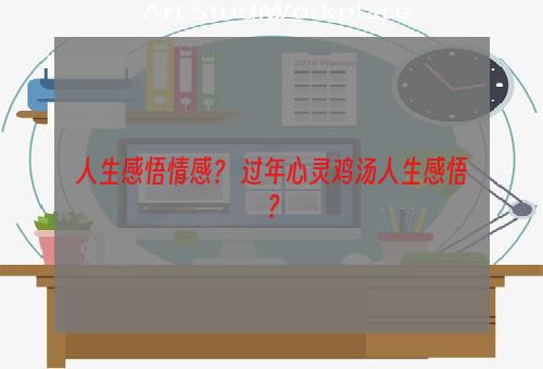 人生感悟情感？ 过年心灵鸡汤人生感悟？