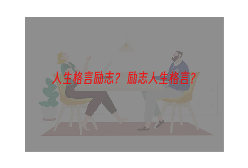 人生格言励志？ 励志人生格言？