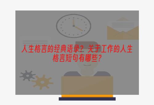 人生格言的经典语录？ 关于工作的人生格言短句有哪些？