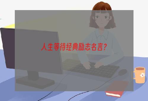 人生等待经典励志名言？