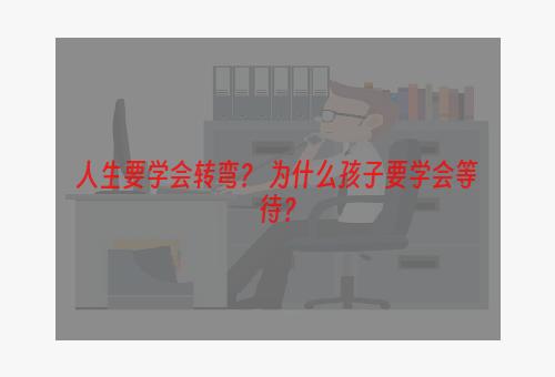 人生要学会转弯？ 为什么孩子要学会等待？