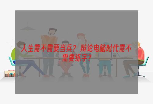 人生需不需要当兵？ 辩论电脑时代需不需要练字？