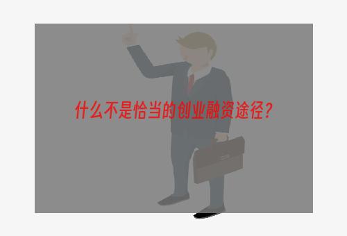 什么不是恰当的创业融资途径？