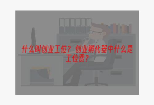 什么叫创业工位？ 创业孵化器中什么是工位费？