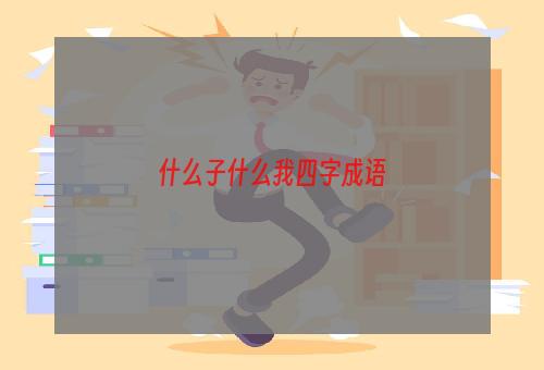 什么子什么我四字成语