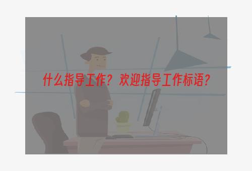 什么指导工作？ 欢迎指导工作标语？