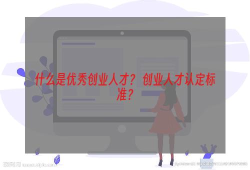 什么是优秀创业人才？ 创业人才认定标准？