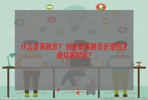 什么是再融资？ 创业板再融资受理到注册结果时间？