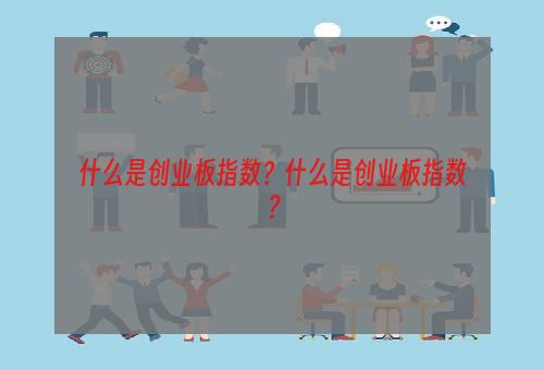 什么是创业板指数？什么是创业板指数？