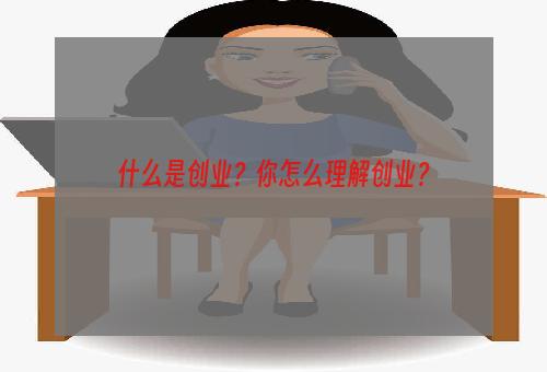 什么是创业？你怎么理解创业？