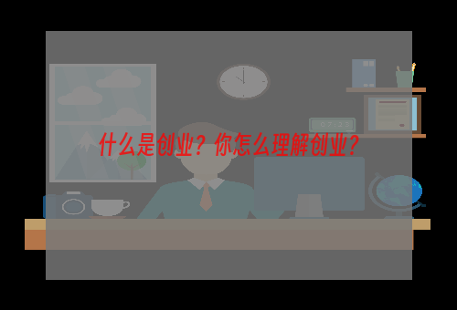 什么是创业？你怎么理解创业？