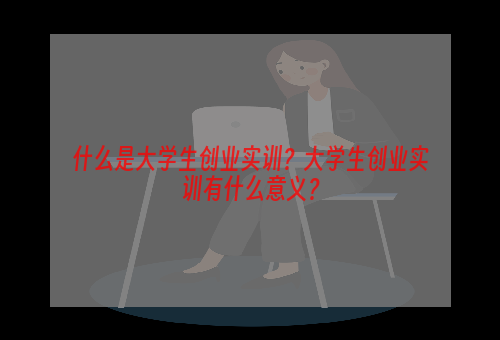 什么是大学生创业实训？大学生创业实训有什么意义？