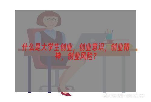 什么是大学生创业，创业意识，创业精神，创业风险？