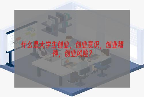 什么是大学生创业，创业意识，创业精神，创业风险？